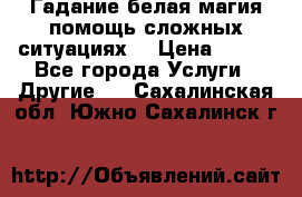 Гадание белая магия помощь сложных ситуациях  › Цена ­ 500 - Все города Услуги » Другие   . Сахалинская обл.,Южно-Сахалинск г.